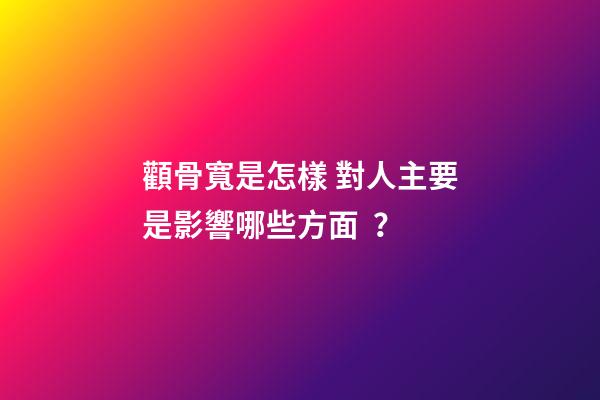 顴骨寬是怎樣 對人主要是影響哪些方面？